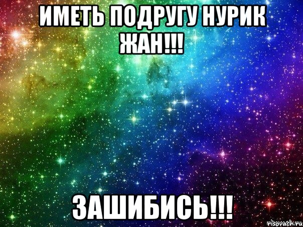иметь подругу нурик жан!!! зашибись!!!