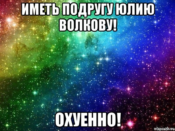 ИмЕтЬ пОдРуГу ЮлИю вОлКоВу! ОхУеННо!