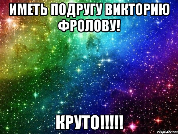 иметь подругу викторию фролову! Круто!!!!!