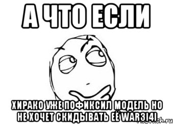 А что если Хирако уже пофиксил модель но не хочет скидывать её War3i4i, Мем Мне кажется или