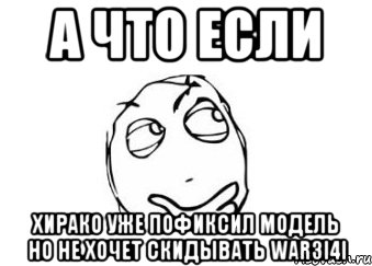 А что если Хирако уже пофиксил модель но не хочет скидывать War3i4i, Мем Мне кажется или