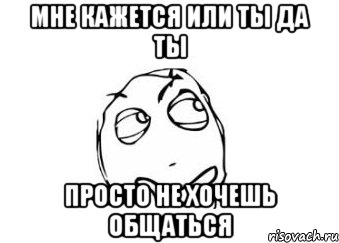 Мне кажется или ты да ты Просто не хочешь общаться, Мем Мне кажется или