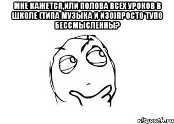 мне кажется,или полова всех уроков в школе (типа музыка и изо)просто тупо бессмысленны? , Мем Мне кажется или