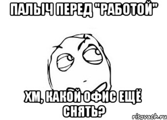 палыч перед "работой" хм, какой офис ещё снять?, Мем Мне кажется или