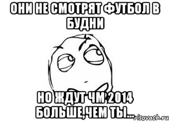 Они не смотрят футбол в будни но ждут ЧМ 2014 больше,чем ты..., Мем Мне кажется или