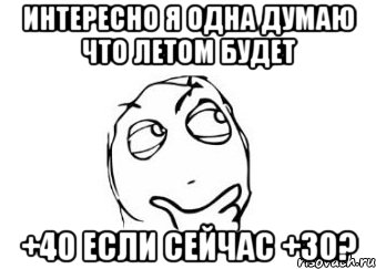 Интересно я одна думаю что летом будет +40 если сейчас +30?, Мем Мне кажется или