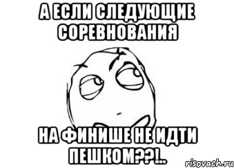 а если следующие соревнования на финише не идти пешком??!.., Мем Мне кажется или