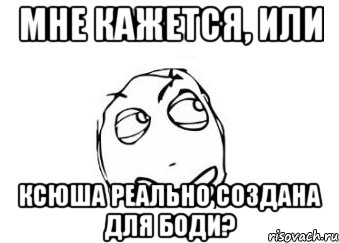 Мне кажется, или Ксюша реально создана для Боди?, Мем Мне кажется или