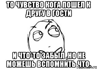 То чувство кога пошел к другу в гости и что-то забыл ,но не можешь вспомнить что., Мем Мне кажется или