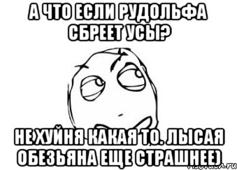 А что если Рудольфа сбреет усы? Не хуйня какая то. лысая обезьяна еще страшнее), Мем Мне кажется или