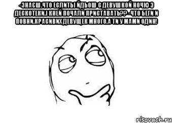 -Знаєш.что еслитьі йдьош с девушкой ночю з дескотеки.і кней почали Приставать?? -Что Беги и повни.красивих девущек много.а ти у мами один! , Мем Мне кажется или