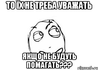 То їх не треба уважать якщо не будуть помагать???, Мем Мне кажется или