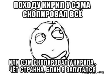 Походу Кирил у Сэма скопировал всё Или Сэм скопировал у Кирила , чёт странна, блин я запутался, Мем Мне кажется или