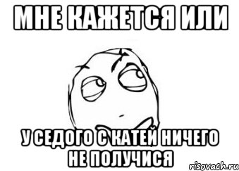 Мне кажется или У седого с Катей ничего не получися, Мем Мне кажется или