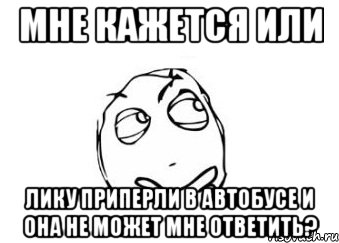 Мне кажется или Лику приперли в автобусе и она не может мне ответить?, Мем Мне кажется или