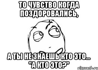 ТО ЧУВСТВО КОГДА ПОЗДОРОВАЛИСЬ, А ТЫ НЕ ЗНАЕШЬ КТО ЭТО... "А кто это?", Мем Мне кажется или