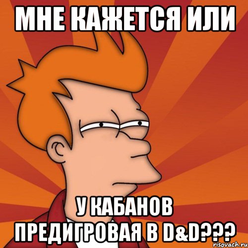 Мне кажется или у кабанов предигровая в D&D???, Мем Мне кажется или (Фрай Футурама)