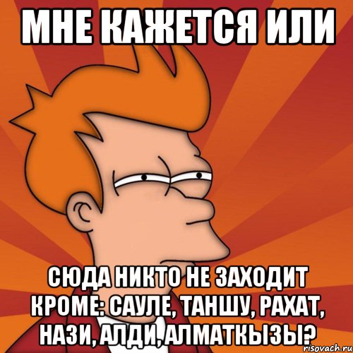 Мне кажется или сюда никто не заходит кроме: Сауле, Таншу, Рахат, Нази, Алди, Алматкызы?, Мем Мне кажется или (Фрай Футурама)