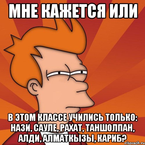 Мне кажется или в этом классе учились только: Нази, Сауле, Рахат, Таншолпан, Алди, Алматкызы, Кариб?, Мем Мне кажется или (Фрай Футурама)
