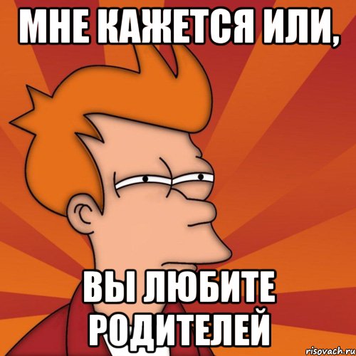 мне кажется или, вы любите родителей, Мем Мне кажется или (Фрай Футурама)