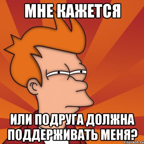 Мне кажется или подруга должна поддерживать меня?, Мем Мне кажется или (Фрай Футурама)