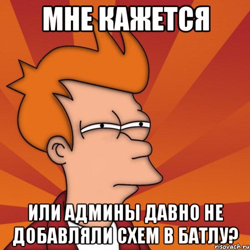 мне кажется или админы давно не добавляли схем в Батлу?, Мем Мне кажется или (Фрай Футурама)