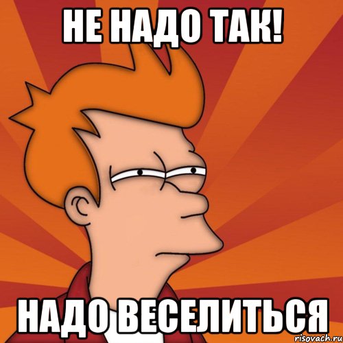 Не надо так! Надо веселиться, Мем Мне кажется или (Фрай Футурама)