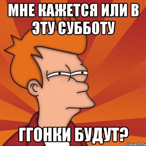 Мне кажется или в эту субботу Ггонки будут?, Мем Мне кажется или (Фрай Футурама)