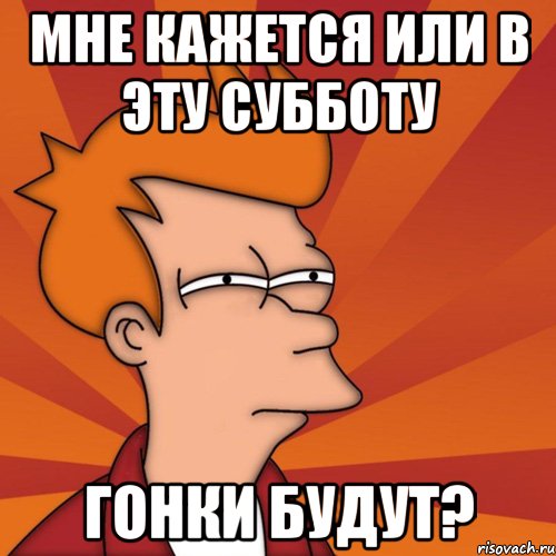 Мне кажется или в эту субботу гонки будут?, Мем Мне кажется или (Фрай Футурама)
