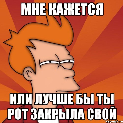 Мне кажется или лучше бы ты рот закрыла свой, Мем Мне кажется или (Фрай Футурама)