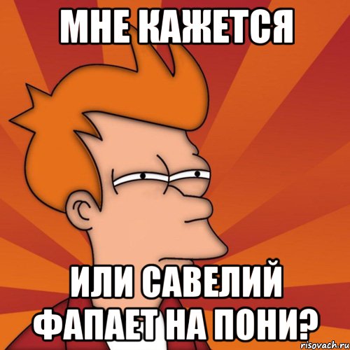 Мне кажется Или Савелий фапает на пони?, Мем Мне кажется или (Фрай Футурама)