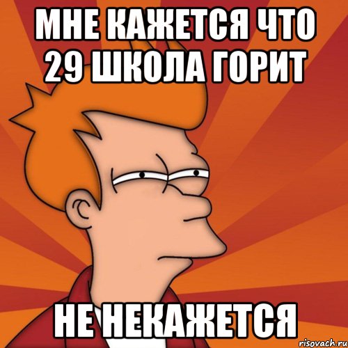 мне кажется что 29 школа горит не некажется, Мем Мне кажется или (Фрай Футурама)
