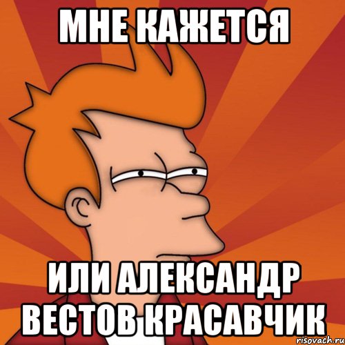 Мне кажется Или Александр Вестов красавчик, Мем Мне кажется или (Фрай Футурама)