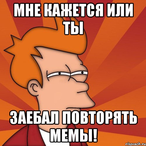 мне кажется или ты заебал повторять мемы!, Мем Мне кажется или (Фрай Футурама)