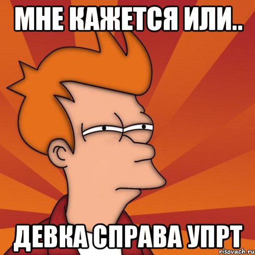 мне кажется или.. девка справа упрт, Мем Мне кажется или (Фрай Футурама)
