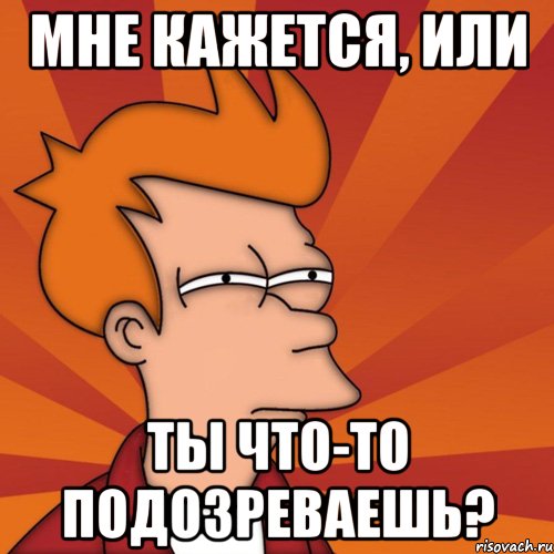 Мне кажется, или Ты что-то подозреваешь?, Мем Мне кажется или (Фрай Футурама)