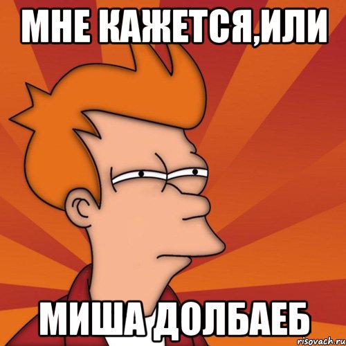 Мне кажется,или МИША ДОЛБАЕБ, Мем Мне кажется или (Фрай Футурама)