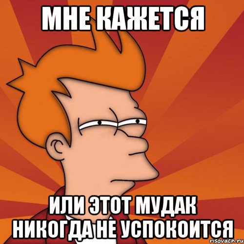 мне кажется или этот мудак никогда не успокоится, Мем Мне кажется или (Фрай Футурама)