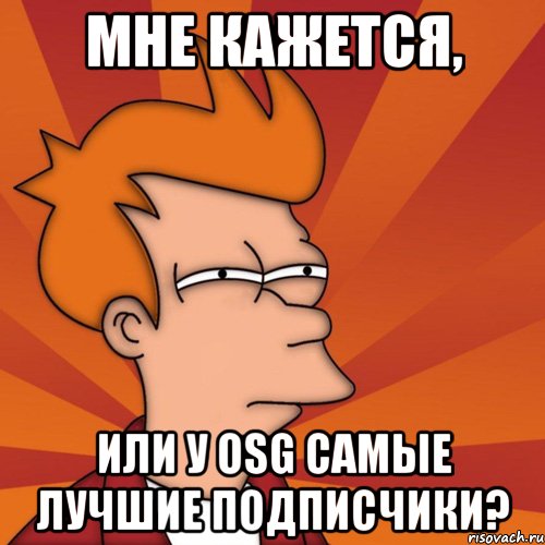 МНЕ КАЖЕТСЯ, ИЛИ У OSG САМЫЕ ЛУЧШИЕ ПОДПИСЧИКИ?, Мем Мне кажется или (Фрай Футурама)