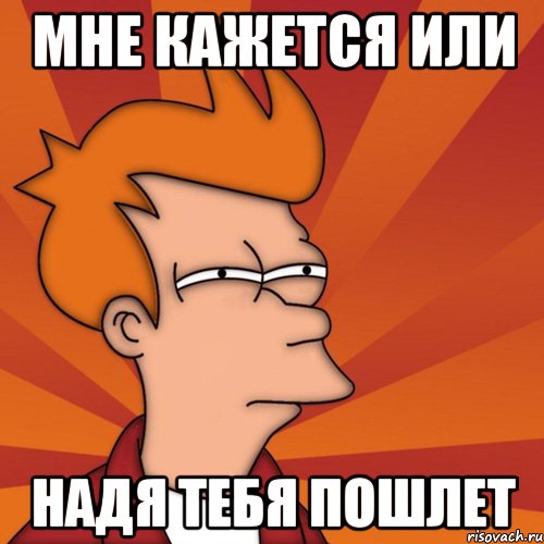 мне кажется или надя тебя пошлет, Мем Мне кажется или (Фрай Футурама)