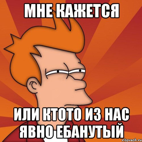 мне кажется или ктото из нас явно ебанутый, Мем Мне кажется или (Фрай Футурама)