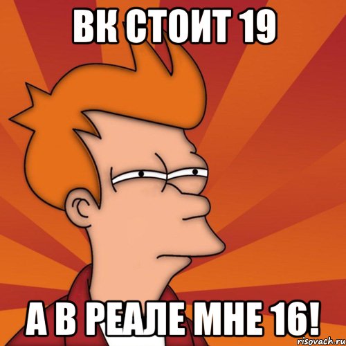 Вк стоит 19 а в реале мне 16!, Мем Мне кажется или (Фрай Футурама)