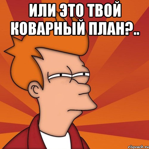 или это твой коварный план?.. , Мем Мне кажется или (Фрай Футурама)