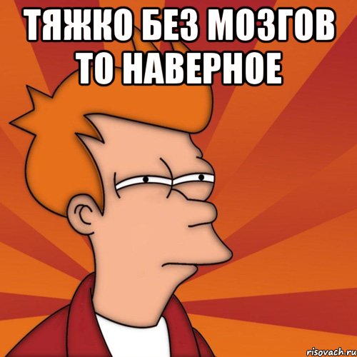 Тяжко без мозгов то наверное , Мем Мне кажется или (Фрай Футурама)