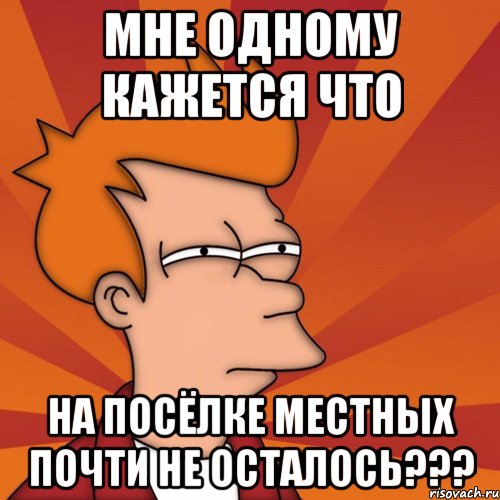 мне одному кажется что на посёлке местных почти не осталось???, Мем Мне кажется или (Фрай Футурама)