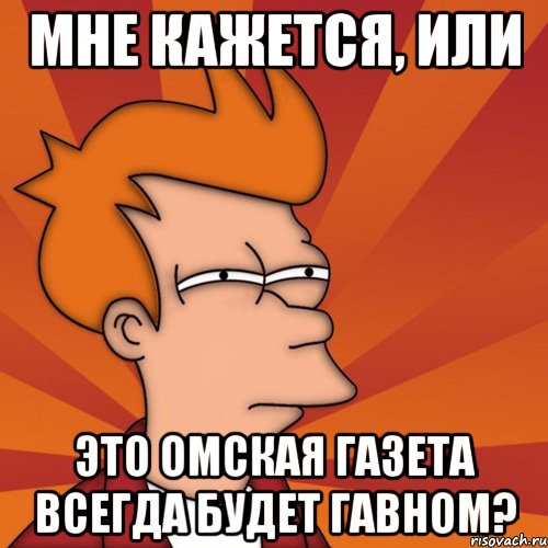 мне кажется, или это омская газета всегда будет гавном?, Мем Мне кажется или (Фрай Футурама)