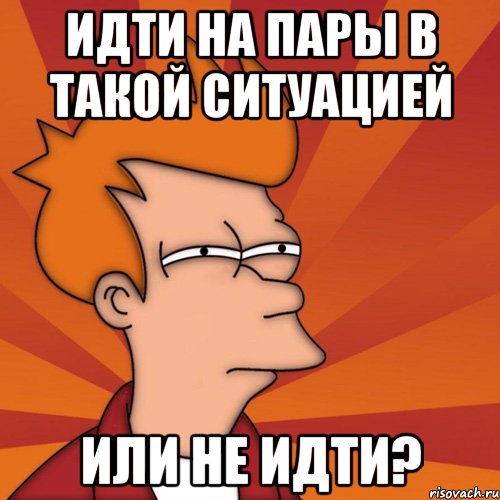 Идти на пары в такой ситуацией или не идти?, Мем Мне кажется или (Фрай Футурама)