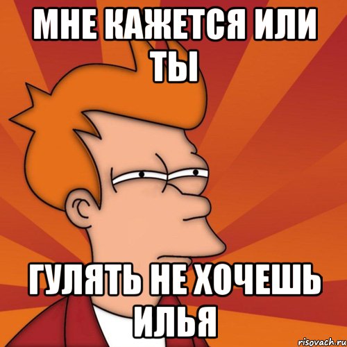 мне кажется или ты гулять не хочешь илья, Мем Мне кажется или (Фрай Футурама)