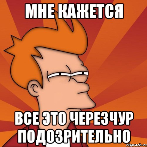 Мне кажется Все это черезчур подозрительно, Мем Мне кажется или (Фрай Футурама)