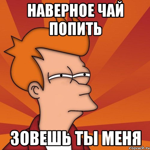 Наверное чай попить зовешь ты меня, Мем Мне кажется или (Фрай Футурама)